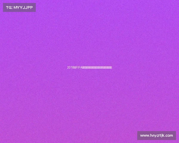2018年FIFA俄罗斯世界杯游戏沉浸式体验与经典赛事回顾